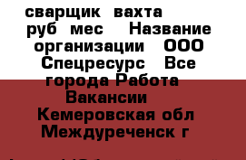 сварщик. вахта. 40 000 руб./мес. › Название организации ­ ООО Спецресурс - Все города Работа » Вакансии   . Кемеровская обл.,Междуреченск г.